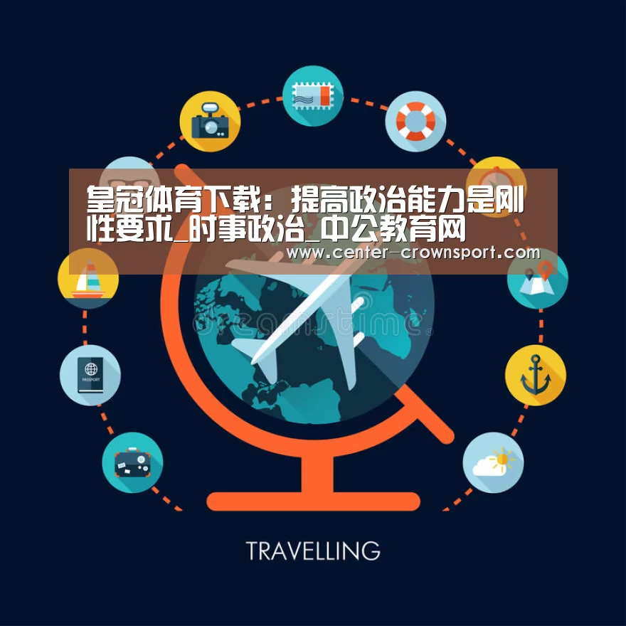 皇冠体育下载:提高政治能力是刚性要求_时事政治_中公教育网(图2) 皇冠体育官网
