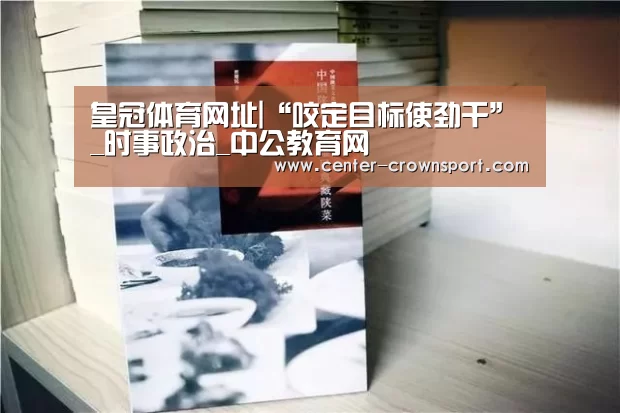 皇冠体育网址|“咬定目标使劲干”_时事政治_中公教育网(图1) 皇冠体育下载