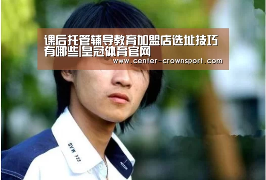 课后托管辅导教育加盟店选址技巧有哪些|皇冠体育官网(图1) 皇冠入口