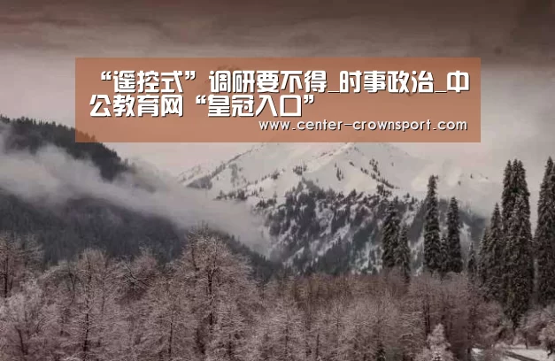 “遥控式”调研要不得_时事政治_中公教育网“皇冠入口”(图3) 皇冠体育网址