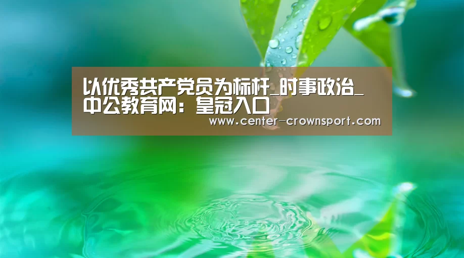 以优秀共产党员为标杆_时事政治_中公教育网:皇冠入口(图1) 皇冠体育网址