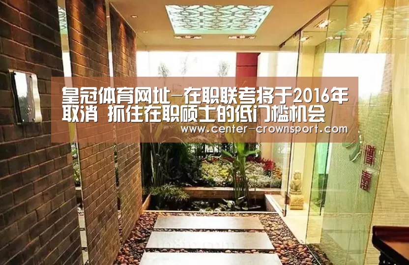皇冠体育网址-在职联考将于2016年取消 抓住在职硕士的低门槛机会(图1) 皇冠体育网址