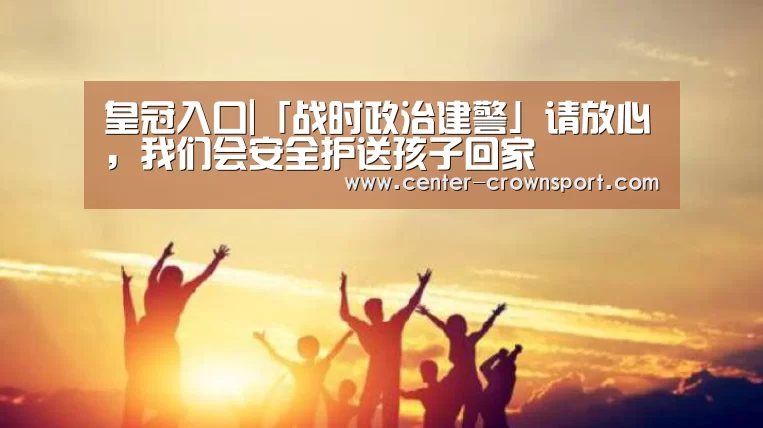皇冠入口|「战时政治建警」请放心,我们会安全护送孩子回家(图1) 皇冠入口
