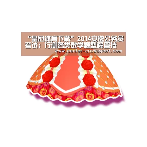 “皇冠体育下载”2014安徽公务员考试:行测各类数学题型解答技巧(图1) 皇冠入口